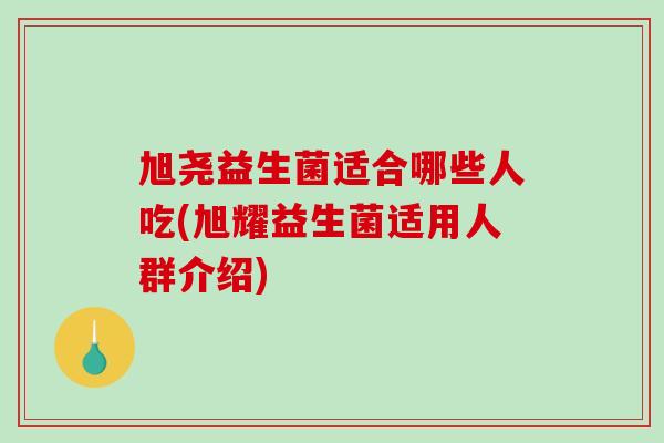 旭尧益生菌适合哪些人吃(旭耀益生菌适用人群介绍)