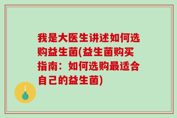 我是大医生讲述如何选购益生菌(益生菌购买指南：如何选购最适合自己的益生菌)