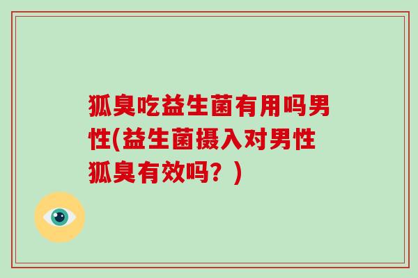 狐臭吃益生菌有用吗男性(益生菌摄入对男性狐臭有效吗？)