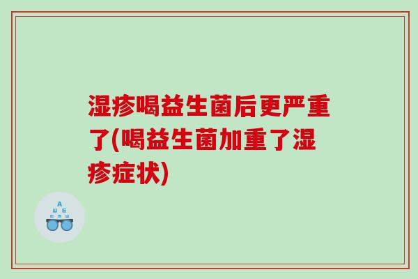 喝益生菌后更严重了(喝益生菌加重了症状)