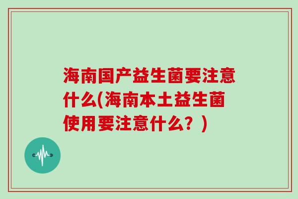 海南国产益生菌要注意什么(海南本土益生菌使用要注意什么？)