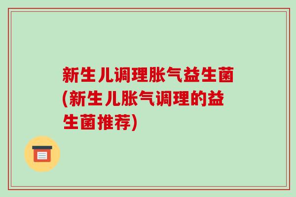 新生儿调理胀气益生菌(新生儿胀气调理的益生菌推荐)