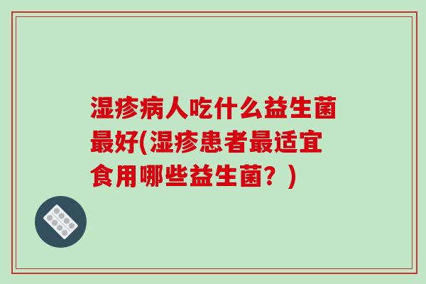 湿疹病人吃什么益生菌最好(湿疹患者最适宜食用哪些益生菌？)