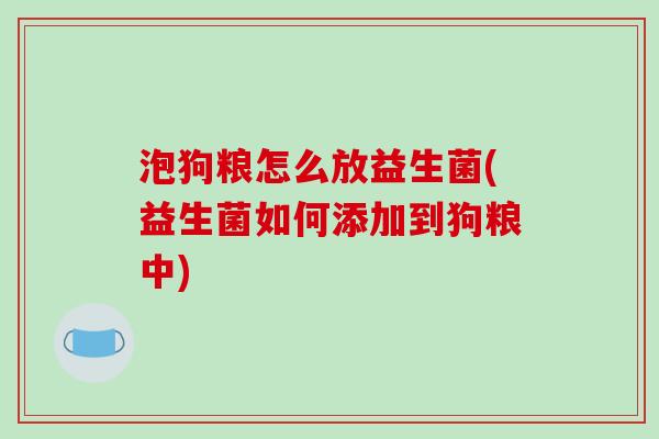 泡狗粮怎么放益生菌(益生菌如何添加到狗粮中)