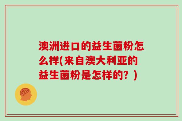 澳洲进口的益生菌粉怎么样(来自澳大利亚的益生菌粉是怎样的？)