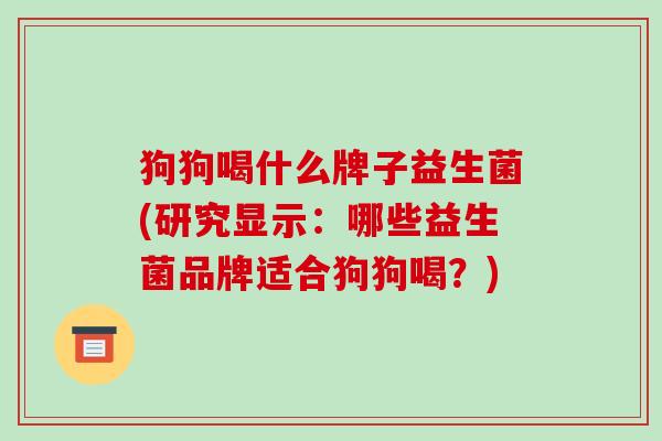 狗狗喝什么牌子益生菌(研究显示：哪些益生菌品牌适合狗狗喝？)