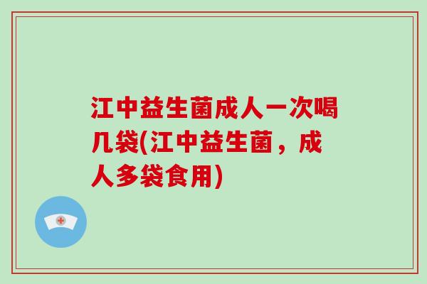 江中益生菌成人一次喝几袋(江中益生菌，成人多袋食用)