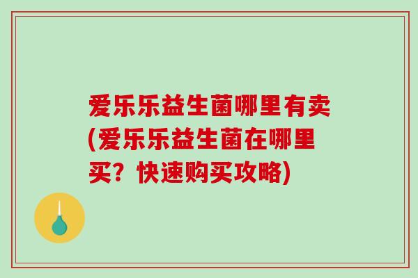 爱乐乐益生菌哪里有卖(爱乐乐益生菌在哪里买？快速购买攻略)