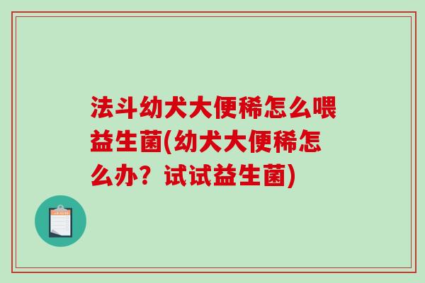 法斗幼犬大便稀怎么喂益生菌(幼犬大便稀怎么办？试试益生菌)