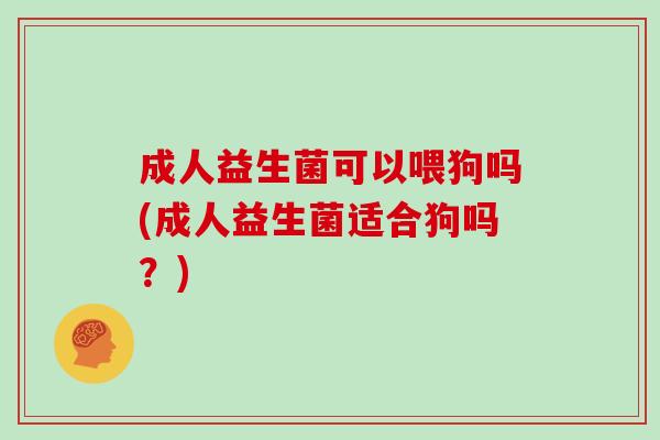 成人益生菌可以喂狗吗(成人益生菌适合狗吗?) 成人益生菌可以喂狗吗(成人益生菌适合狗吗?)