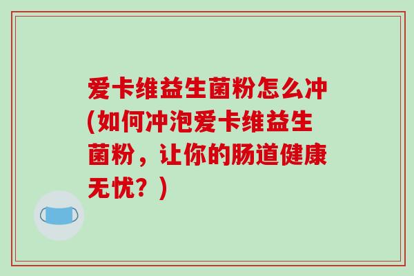 爱卡维益生菌粉怎么冲(如何冲泡爱卡维益生菌粉，让你的肠道健康无忧？)