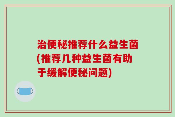 推荐什么益生菌(推荐几种益生菌有助于缓解问题)