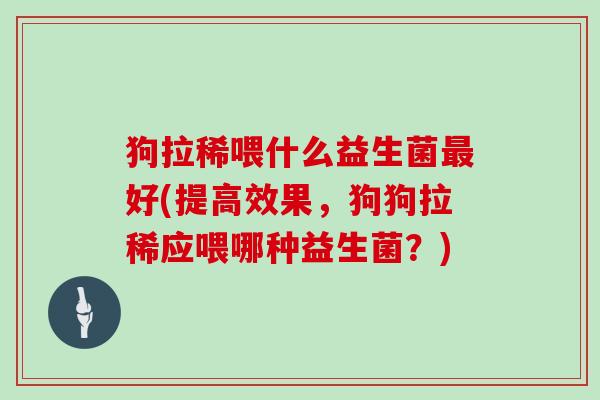狗拉稀喂什么益生菌好(提高效果,狗狗拉稀应喂哪种益生菌?) 狗拉稀喂什么益生菌好(提高效果,狗狗拉稀应喂哪种益生菌?)