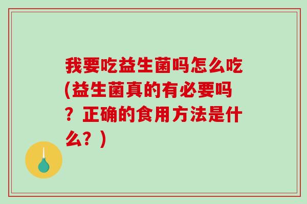 我要吃益生菌吗怎么吃(益生菌真的有必要吗？正确的食用方法是什么？)