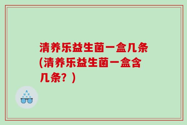 清养乐益生菌一盒几条(清养乐益生菌一盒含几条？)