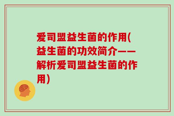 爱司盟益生菌的作用(益生菌的功效简介——解析爱司盟益生菌的作用)