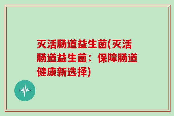 灭活肠道益生菌(灭活肠道益生菌：保障肠道健康新选择)