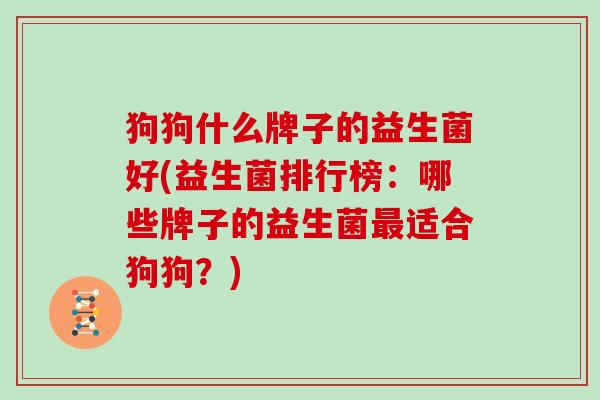 狗狗什么牌子的益生菌好(益生菌排行榜:哪些牌子的益生菌适合狗狗?) 狗狗什么牌子的益生菌好(益生菌排行榜:哪些牌子的益生菌适合狗狗?)