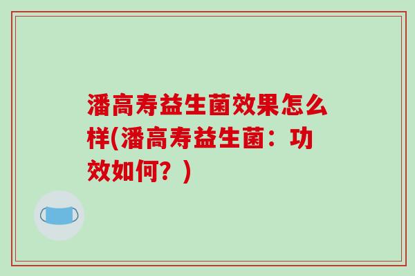潘高寿益生菌效果怎么样(潘高寿益生菌：功效如何？)
