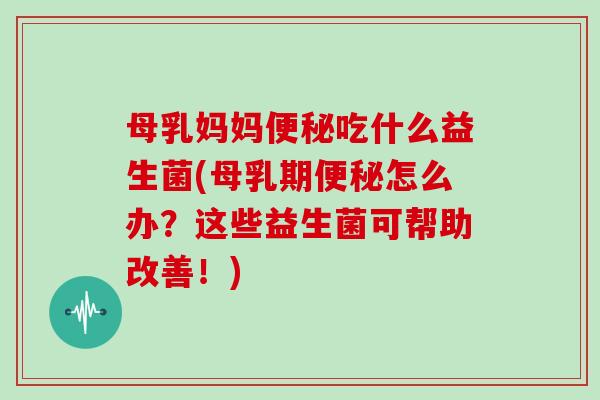 母乳妈妈便秘吃什么益生菌(母乳期便秘怎么办？这些益生菌可帮助改善！)