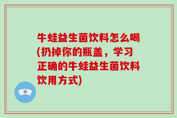 牛蛙益生菌饮料怎么喝(扔掉你的瓶盖，学习正确的牛蛙益生菌饮料饮用方式)