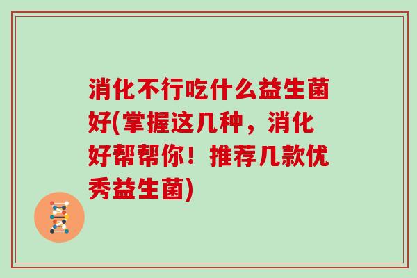 消化不行吃什么益生菌好(掌握这几种，消化好帮帮你！推荐几款优秀益生菌)