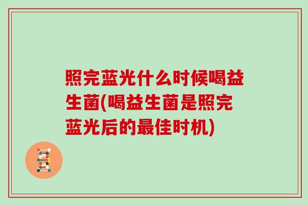 照完蓝光什么时候喝益生菌(喝益生菌是照完蓝光后的最佳时机)