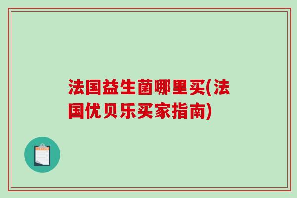 法国益生菌哪里买(法国优贝乐买家指南)