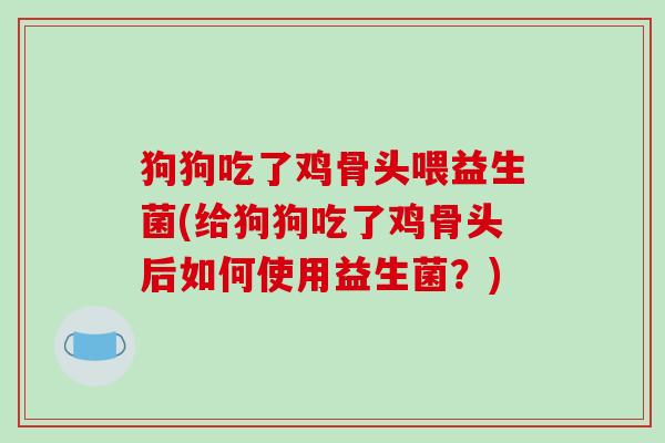 狗狗吃了鸡骨头喂益生菌(给狗狗吃了鸡骨头后如何使用益生菌？)