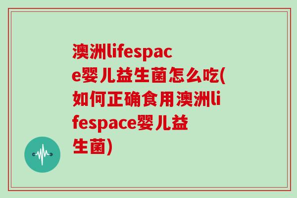 澳洲lifespace婴儿益生菌怎么吃(如何正确食用澳洲lifespace婴儿益生菌)