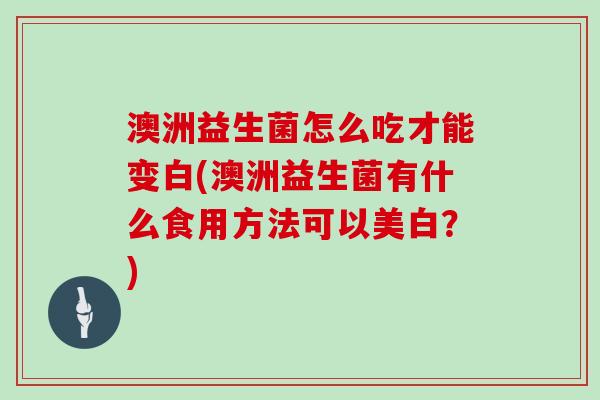 澳洲益生菌怎么吃才能变白(澳洲益生菌有什么食用方法可以美白？)