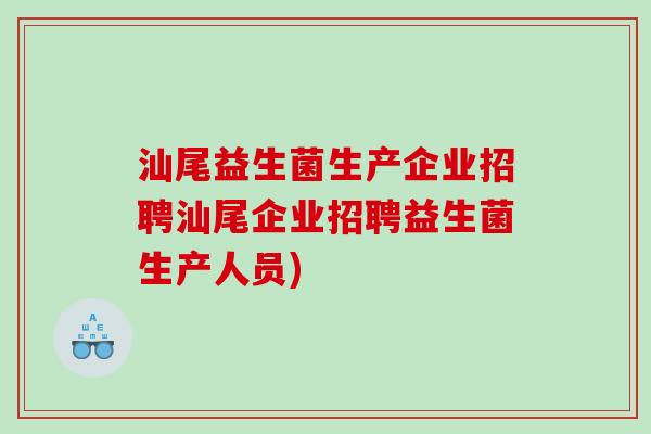 汕尾益生菌生产企业招聘汕尾企业招聘益生菌生产人员)