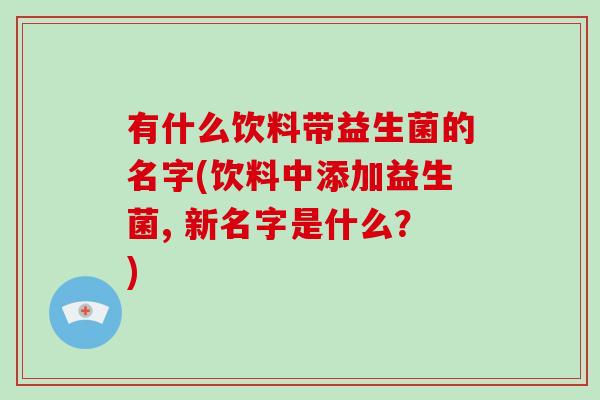 有什么饮料带益生菌的名字(饮料中添加益生菌, 新名字是什么？)