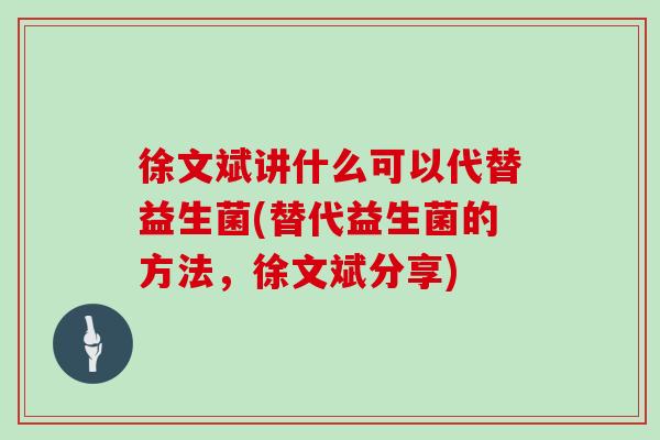 徐文斌讲什么可以代替益生菌(替代益生菌的方法，徐文斌分享)