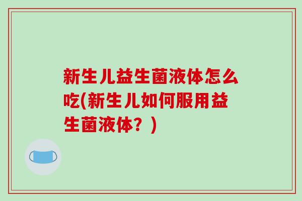 新生儿益生菌液体怎么吃(新生儿如何服用益生菌液体？)