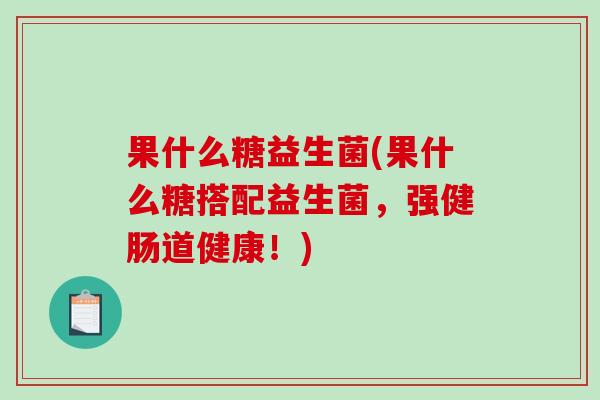 果什么糖益生菌(果什么糖搭配益生菌，强健肠道健康！)