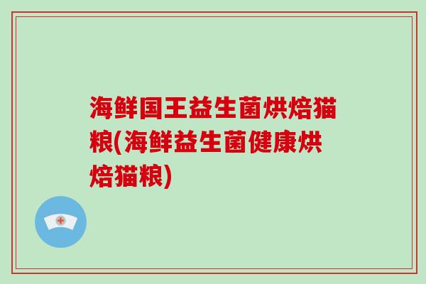 海鲜国王益生菌烘焙猫粮(海鲜益生菌健康烘焙猫粮)