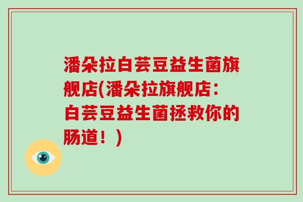 潘朵拉白芸豆益生菌旗舰店(潘朵拉旗舰店:白芸豆益生菌拯救你的肠道!) 潘朵拉白芸豆益生菌旗舰店(潘朵拉旗舰店:白芸豆益生菌拯救你的肠道!)