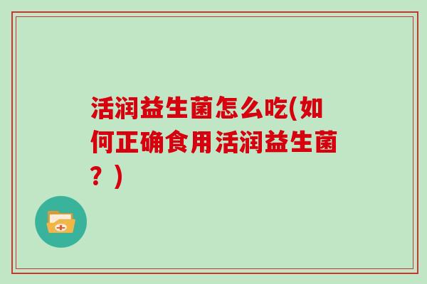 活润益生菌怎么吃(如何正确食用活润益生菌？)