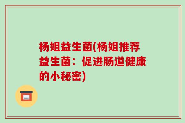 杨姐益生菌(杨姐推荐益生菌：促进肠道健康的小秘密)