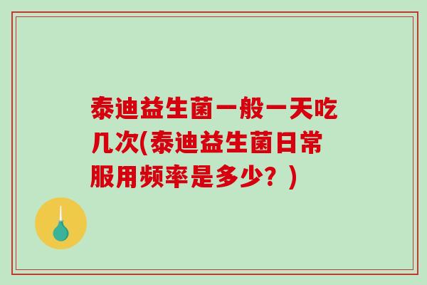 泰迪益生菌一般一天吃几次(泰迪益生菌日常服用频率是多少？)