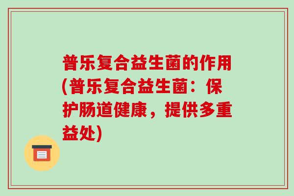 普乐复合益生菌的作用(普乐复合益生菌：保护肠道健康，提供多重益处)