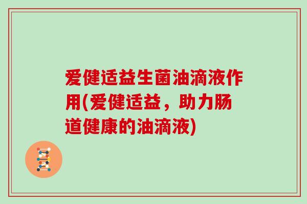 爱健适益生菌油滴液作用(爱健适益，助力肠道健康的油滴液)