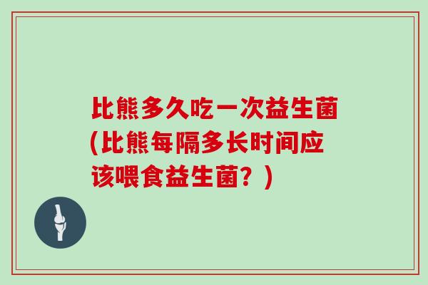 比熊多久吃一次益生菌(比熊每隔多长时间应该喂食益生菌？)