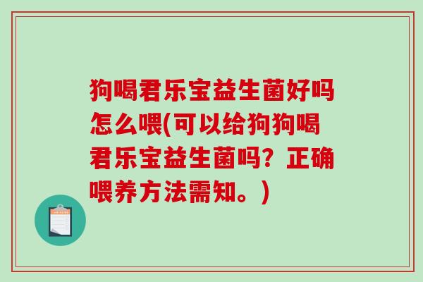 狗喝君乐宝益生菌好吗怎么喂(可以给狗狗喝君乐宝益生菌吗？正确喂养方法需知。)