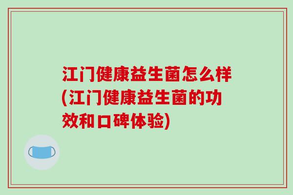 江门健康益生菌怎么样(江门健康益生菌的功效和口碑体验)