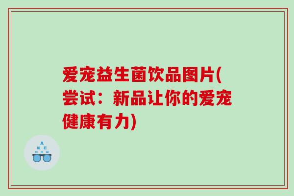 爱宠益生菌饮品图片(尝试：新品让你的爱宠健康有力)