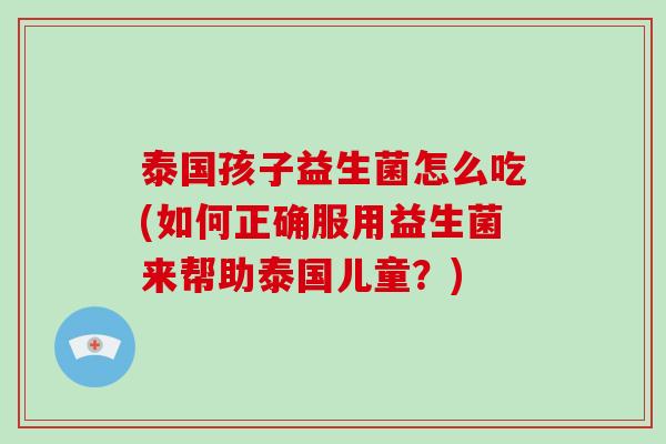 泰国孩子益生菌怎么吃(如何正确服用益生菌来帮助泰国儿童？)