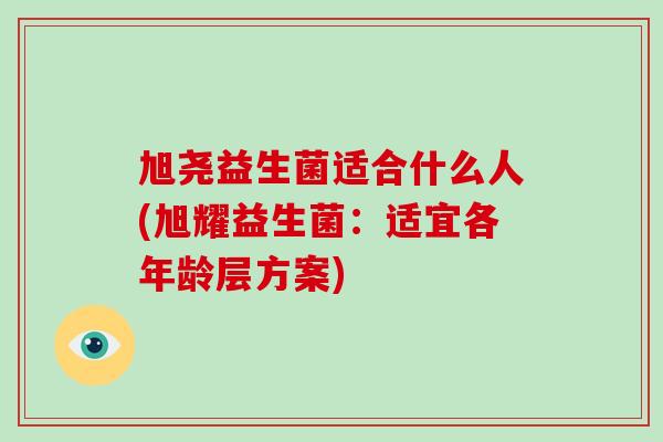 旭尧益生菌适合什么人(旭耀益生菌:适宜各年龄层方案) 旭尧益生菌适合什么人(旭耀益生菌:适宜各年龄层方案)