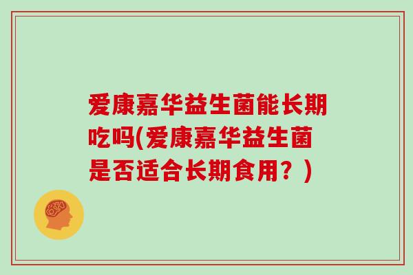爱康嘉华益生菌能长期吃吗(爱康嘉华益生菌是否适合长期食用？)